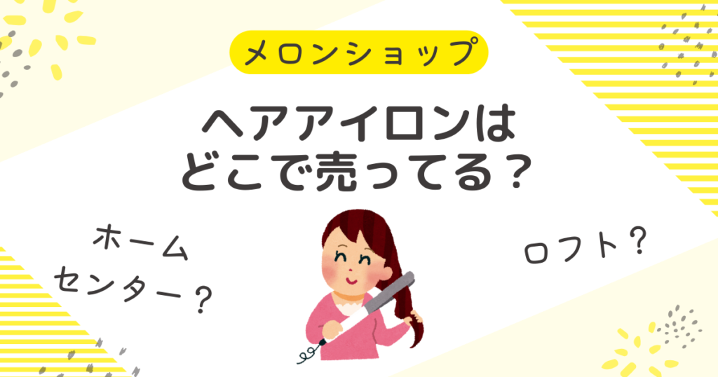 ヘアアイロンはどこに売ってる？販売店舗に買える場所まとめ どこで売ってる？どこで買える？メロンショップ
